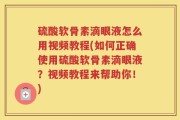 硫酸软骨素滴眼液怎么用视频教程(如何正确使用硫酸软骨素滴眼液？视频教程来帮助你！)