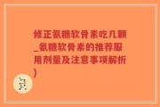 修正氨糖软骨素吃几颗_氨糖软骨素的推荐服用剂量及注意事项解析)