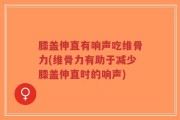 膝盖伸直有响声吃维骨力(维骨力有助于减少膝盖伸直时的响声)