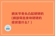腕关节骨头凸起硬硬的(腕部突出骨块硬硬的症状是什么？)
