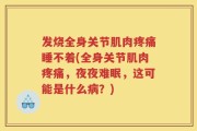 发烧全身关节肌肉疼痛睡不着(全身关节肌肉疼痛，夜夜难眠，这可能是什么病？)