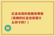 红盒包装的氨糖有哪些(氨糖的红盒包装是什么样子的？)