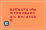 跑步要吃关节宝片吗女生(女性跑步需点关节宝片？养护方式不容忽视)