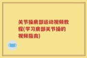 关节操肩部运动视频教程(学习肩部关节操的视频指南)