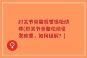 肘关节骨骼感觉很松动疼(肘关节骨骼松动引发疼重，如何缓解？)