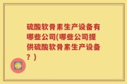硫酸软骨素生产设备有哪些公司(哪些公司提供硫酸软骨素生产设备？)