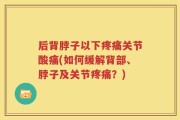后背脖子以下疼痛关节酸痛(如何缓解背部、脖子及关节疼痛？)