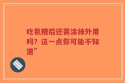 吃氨糖后还需涂抹外用吗？这一点你可能不知道”