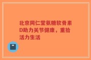 北京同仁堂氨糖软骨素D助力关节健康，重拾活力生活