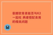 氨糖软骨素能否与K2一起吃 两者搭配食用的相关问题