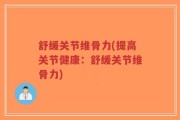 舒缓关节维骨力(提高关节健康：舒缓关节维骨力)