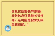 休息过后髋关节疼痛(经常休息还是髋关节疼痛？这可能是股骨头缺血造成的。)