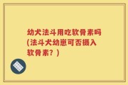 幼犬法斗用吃软骨素吗(法斗犬幼崽可否摄入软骨素？)