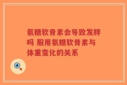 氨糖软骨素会导致发胖吗 服用氨糖软骨素与体重变化的关系