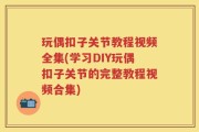 玩偶扣子关节教程视频全集(学习DIY玩偶扣子关节的完整教程视频合集)