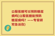 口服氨糖可以预防糖尿病吗(口服氨糖能预防糖尿病吗？——专家研究告诉你)
