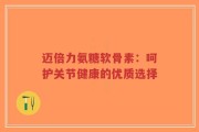 迈倍力氨糖软骨素：呵护关节健康的优质选择