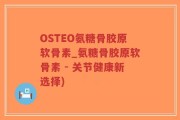 OSTEO氨糖骨胶原软骨素_氨糖骨胶原软骨素 - 关节健康新选择)