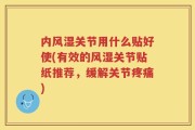 内风湿关节用什么贴好使(有效的风湿关节贴纸推荐，缓解关节疼痛)