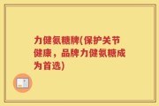 力健氨糖牌(保护关节健康，品牌力健氨糖成为首选)