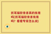 折耳猫软骨素真的有用吗(折耳猫软骨素有用吗？看看专家怎么说)