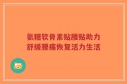 氨糖软骨素贴腰贴助力舒缓腰痛恢复活力生活