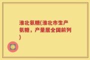 淮北氨糖(淮北市生产氨糖，产量居全国前列)