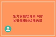 乐力安糖软骨素 呵护关节健康的优质选择
