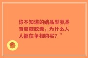 你不知道的结晶型氨基葡萄糖胶囊，为什么人人都在争相购买？”
