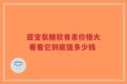 亚宝氨糖软骨素价格大 看看它到底值多少钱