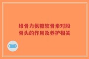 维骨力氨糖软骨素对股骨头的作用及养护相关
