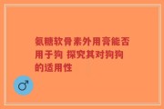 氨糖软骨素外用膏能否用于狗 探究其对狗狗的适用性