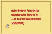 澳佳宝维骨力澳洲版(澳洲版澳佳宝维骨力——为你的骨骼健康提供全面保障)