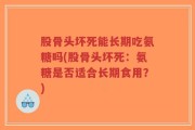 股骨头坏死能长期吃氨糖吗(股骨头坏死：氨糖是否适合长期食用？)