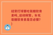 经常打球要吃氨糖软骨素吗_运动频繁，补充氨糖软骨素是否必要？)