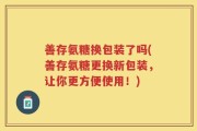 善存氨糖换包装了吗(善存氨糖更换新包装，让你更方便使用！)