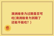 澳洲维骨力过期是否可吃(澳洲维骨力到期了还能不能吃？)
