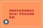 氨糖软骨素是保健品还是药品？专家给出明确答案！