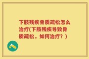 下肢残疾骨质疏松怎么治疗(下肢残疾导致骨质疏松，如何治疗？)