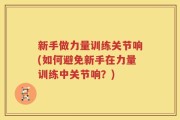 新手做力量训练关节响(如何避免新手在力量训练中关节响？)