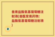 兽用盐酸氨基葡萄糖注射液(兽医常用药物：盐酸氨基葡萄糖注射液)