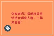你知道吗？氨糖软骨素钙适合哪些人群，一起来看看”