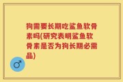 狗需要长期吃鲨鱼软骨素吗(研究表明鲨鱼软骨素是否为狗长期必需品)