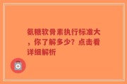 氨糖软骨素执行标准大，你了解多少？点击看详细解析