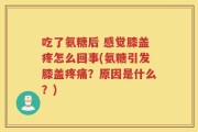 吃了氨糖后 感觉膝盖疼怎么回事(氨糖引发膝盖疼痛？原因是什么？)