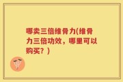 哪卖三倍维骨力(维骨力三倍功效，哪里可以购买？)