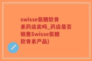 swisse氨糖软骨素药店卖吗_药店是否销售Swisse氨糖软骨素产品)