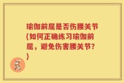 瑜伽前屈是否伤腰关节(如何正确练习瑜伽前屈，避免伤害腰关节？)
