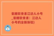 氨糖软骨素江边人小号_氨糖软骨素：江边人小号的全新体验)