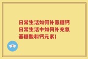 日常生活如何补氨糖钙日常生活中如何补充氨基糖酸和钙元素)